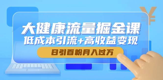 大健康流量掘金课，低成本引流+高收益变现，日引百粉月入过万-糊涂帮