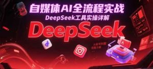 自媒体AI全流程实战，DeepSeek工具实操详解，从起号到变现完整方案-糊涂帮
