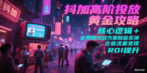 抖加高阶投放黄金攻略：核心逻辑全周期投放方案赋能实体企业流量变现 ROI 提升-糊涂帮
