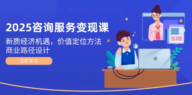 2025咨询服务变现课：新质经济机遇，价值定位方法，商业路径设计-糊涂帮