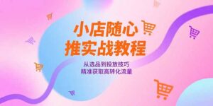 小店随心推实战教程，从选品到投放技巧，精准获取高转化流量-糊涂帮