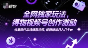 全网独家玩法，得物视频号创作激励 去重软件加持爆款视频，矩阵玩法月入几个w-糊涂帮