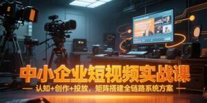 中小企业短视频实战课，认知+创作+投放，矩阵搭建全链路系统方案-糊涂帮