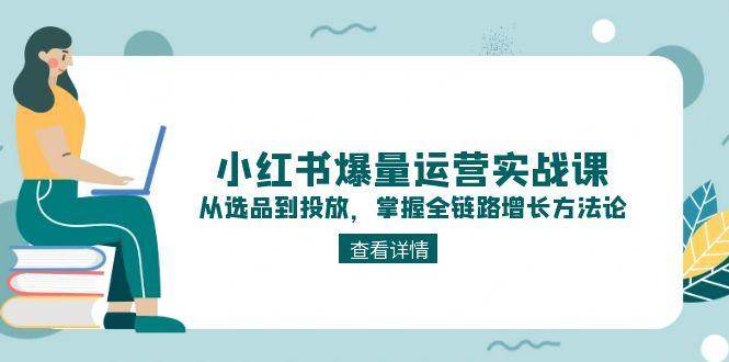 小红书爆量运营实战课：从选品到投放，掌握全链路增长方法论-糊涂帮