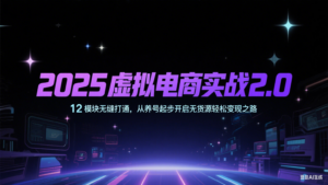 2025虚拟电商实战2.0，12模块无缝打通，从养号起步开启无货源轻松变现之路-糊涂帮