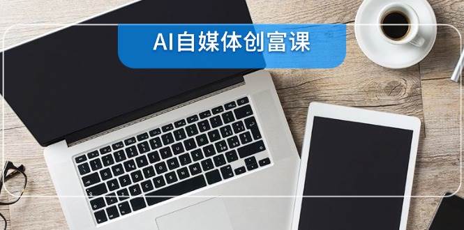 AI自媒体创富课，账号准备到直播带货，零基础22项技能速成-糊涂帮