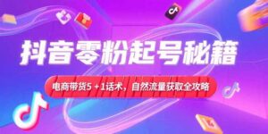 抖音零粉起号秘籍，电商带货5+1话术，自然流量获取实操流程-糊涂帮