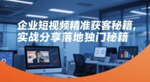 企业短视频精准获客秘籍，实战分享落地独门秘籍-糊涂帮