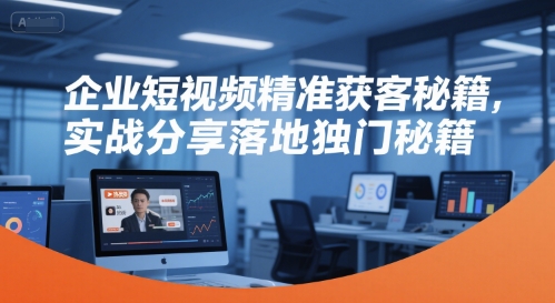 企业短视频精准获客秘籍,实战分享落地独门秘籍-糊涂帮