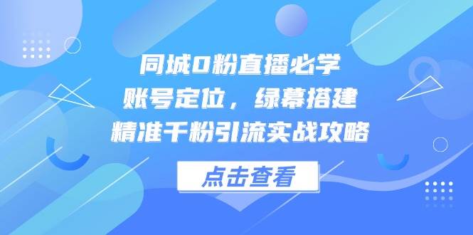同城0粉直播必学，账号定位，绿幕搭建，精准千粉引流实战攻略-糊涂帮