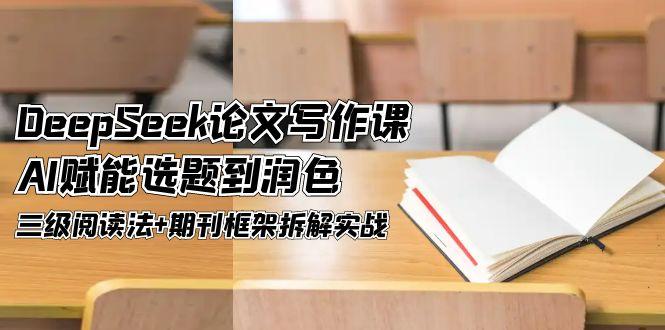 DeepSeek论文写作课，AI赋能选题到润色，三级阅读法+期刊框架拆解实战-糊涂帮