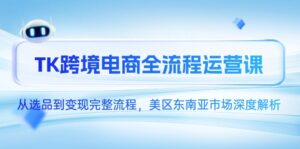 TK跨境电商全流程运营课，从选品到变现完整流程，美区东南亚市场深度解析-糊涂帮