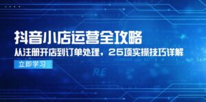 抖音小店运营全攻略，从注册开店到订单处理，25项实操技巧详解-糊涂帮
