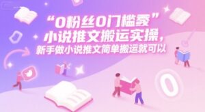 0 粉丝0门槛小说推文搬运实操，新手做小说推文简单搬运就可以-糊涂帮