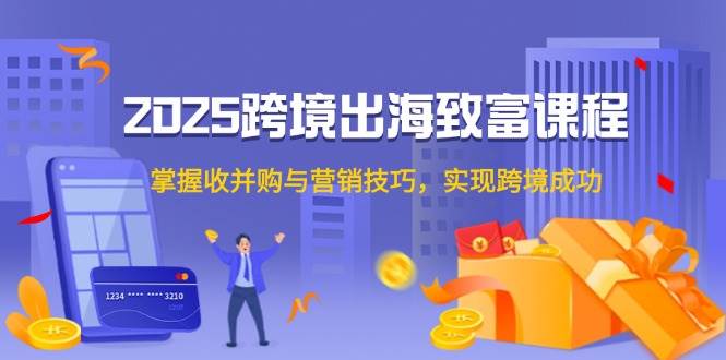 2025跨境出海致富课程，掌握收并购与营销技巧，实现跨境成功-糊涂帮