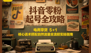 抖音零粉起号全攻略：电商带货 5+1 核心话术搭配自然流量全流程实操指南-糊涂帮