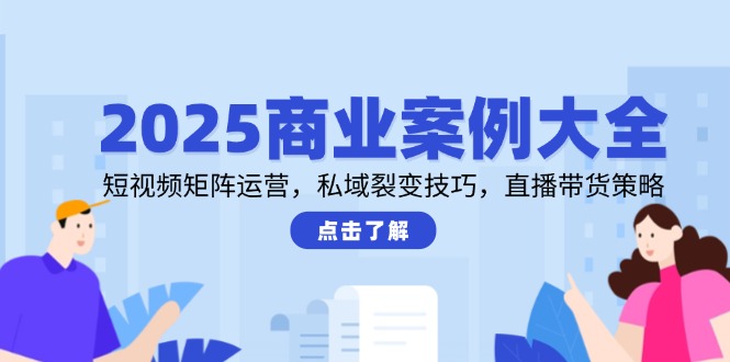 2025商业案例大全，短视频矩阵运营，私域裂变技巧，直播带货策略-糊涂帮