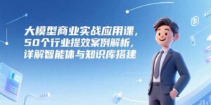 大模型商业实战应用课，50个行业提效案例解析，详解智能体与知识库搭建-糊涂帮