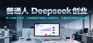 普通人Deepseek创业，小红书、抖音橱窗开通核心运营技巧，打通创作到变现全链路-糊涂帮