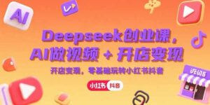 Deepseek创业课，AI做视频+开店变现，零基础玩转小红书抖音-糊涂帮