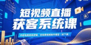 短视频直播获客系统课，内容电商底层逻辑，含线索视频制作模型(线下课)-糊涂帮