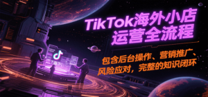 TikTok海外小店运营全流程,包含后台操作、营销推广、风险应对,完整的知识闭环-糊涂帮