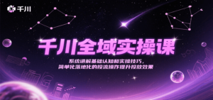 千川全域实操课,系统讲解基础认知和实操技巧,简单化落地化的投流操作提升投放效果-糊涂帮