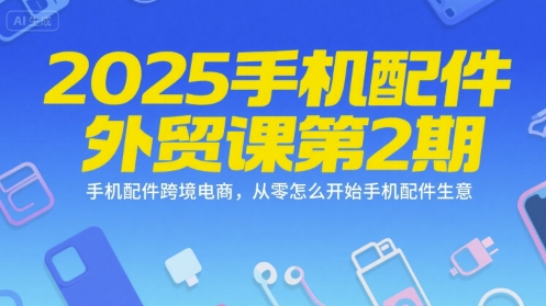 2025手机配件外贸课第2期,手机配件跨境电商,从零怎么开始手机配件生意-糊涂帮