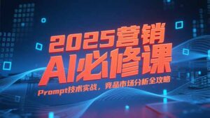 2025营销AI必修课，业务拆解逻辑，Prompt技术实战，竞品市场分析全攻略-糊涂帮
