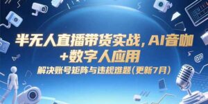 半无人直播带货实战,AI音咖+数字人应用 解决账号矩阵与违规难题(更新7月)-糊涂帮
