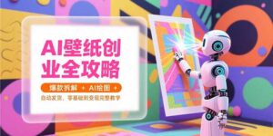 AI壁纸创业全攻略，爆款拆解+AI绘图+自动发货，零基础到变现完整教学-糊涂帮