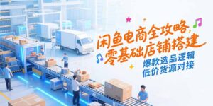 闲鱼电商全攻略，零基础店铺搭建，爆款选品逻辑，低价货源对接-糊涂帮