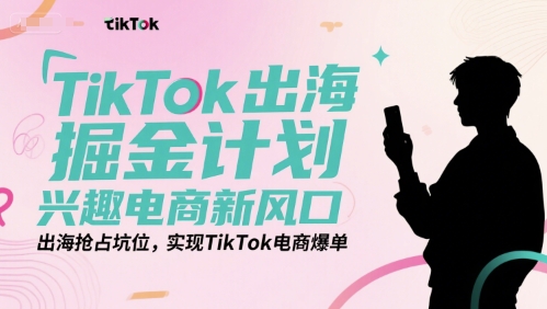 TikTok出海掘金计划,兴趣电商新风口,出海抢占坑位,实现TikTok电商爆单-糊涂帮