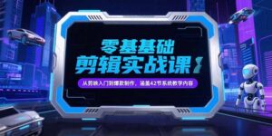 零基础抖音剪辑实战课，从剪映入门到爆款制作，涵盖42节系统教学内容-糊涂帮