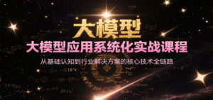 大模型应用系统化实战课程，从基础认知到行业解决方案的核心技术全链路-糊涂帮