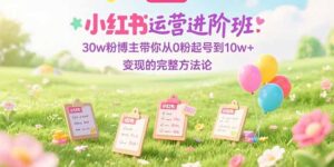 小红书运营进阶班：30w粉博主带你从0粉起号到10w+变现的完整方法论-糊涂帮