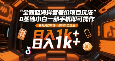 全新蓝海抖音差价项目玩法,0基础小白一部手机即可操作,暴利风口玩法,日入1k+-糊涂帮