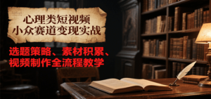 心理类短视频小众赛道变现实战，选题策略、素材积累、视频制作全流程教学-糊涂帮