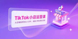 TikTok小店运营课，从店铺装修到达人合作，涵盖订单处理全流程-糊涂帮