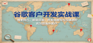 谷歌客户开发实战课：搜索技巧、邮箱获取，开发信撰写与沟通进阶，高效获海外客户-糊涂帮