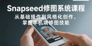 Snapseed修图系统课程：从基础操作到风格化创作，掌握手机端修图技能-糊涂帮