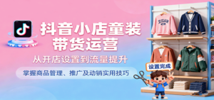 抖音小店童装带货运营，从开店设置到流量提升，掌握商品管理、推广及动销实用技巧-糊涂帮