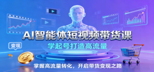 AI智能体短视频带货课：学起号打造高流量，掌握高流量转化，开启带货变现之路-糊涂帮