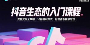 抖音生态的入门课程：流量变现全攻略，16种盈利方式，标签体系精准定位-糊涂帮