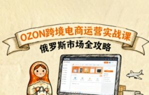 俄罗斯跨境OZON快速上手,OZ0N跨境电商运营实战课,俄罗斯市场全攻略-糊涂帮