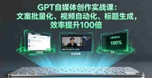（16123期）GPT自媒体创作实战课：文案批量化、视频自动化、标题生成，效率提升100倍-中创网-专注创业项目分享_资源整合-糊涂帮