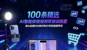 100条精选AI智能体短视频带货训练营，用AI拍摄100条好物分享短视频带货-中创网-专注创业项目分享_资源整合-糊涂帮