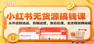 小红书无货源搞钱课：从开店到选品，剪辑运营，售后处理，全流程解锁赚钱秘籍-糊涂帮