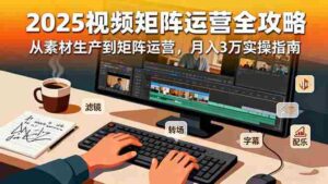 （16333期）2025短视频矩阵运营全攻略：从素材生产到矩阵运营，月入3万实操指南-糊涂帮-专注创业项目分享_资源整合-糊涂帮