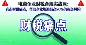 （16232期）电商企业财税合规实战课，直击财税痛点，帮助企业规避最高80%的税务风险-中创网-专注创业项目分享_资源整合-糊涂帮